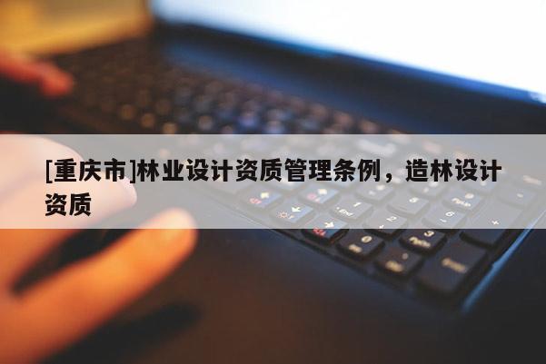 [重慶市]林業(yè)設(shè)計(jì)資質(zhì)管理?xiàng)l例，造林設(shè)計(jì)資質(zhì)
