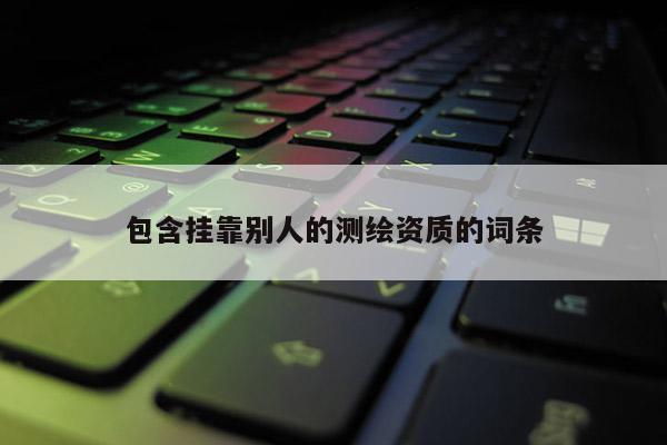 包含 *** 別人的測繪資質(zhì)的詞條