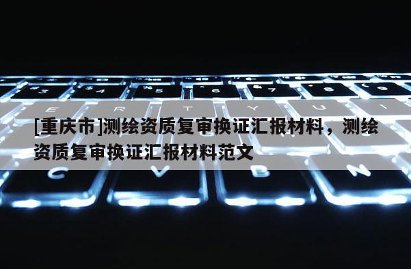 [重慶市]測繪資質(zhì)復(fù)審換證匯報材料，測繪資質(zhì)復(fù)審換證匯報材料范文