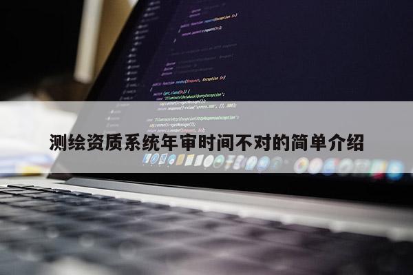 測繪資質(zhì)系統(tǒng)年審時(shí)間不對的簡單介紹