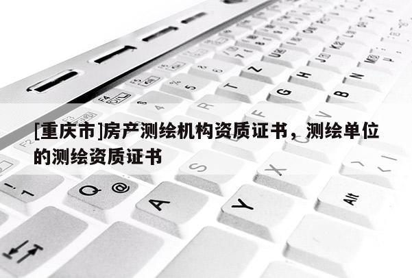 [重慶市]房產(chǎn)測(cè)繪機(jī)構(gòu)資質(zhì)證書(shū)，測(cè)繪單位的測(cè)繪資質(zhì)證書(shū)