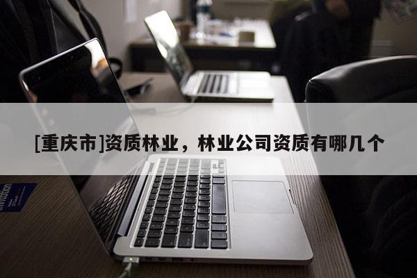 [重慶市]資質(zhì)林業(yè)，林業(yè)公司資質(zhì)有哪幾個(gè)