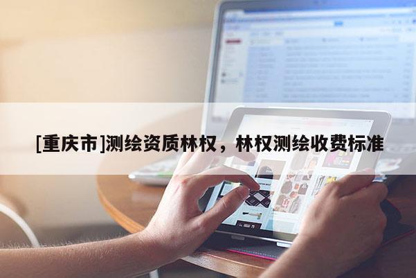 [重慶市]測(cè)繪資質(zhì)林權(quán)，林權(quán)測(cè)繪收費(fèi)標(biāo)準(zhǔn)