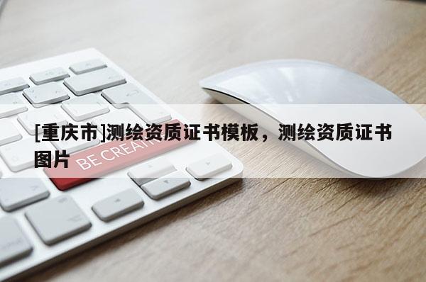 [重慶市]測繪資質(zhì)證書模板，測繪資質(zhì)證書圖片