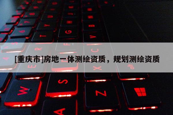 [重慶市]房地一體測(cè)繪資質(zhì)，規(guī)劃測(cè)繪資質(zhì)