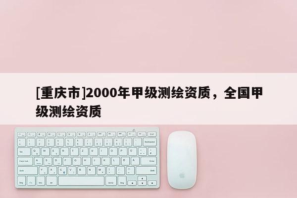 [重慶市]2000年甲級測繪資質(zhì)，全國甲級測繪資質(zhì)