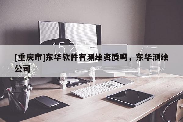 [重慶市]東華軟件有測繪資質(zhì)嗎，東華測繪公司