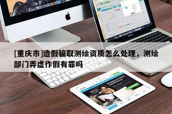 [重慶市]造假騙取測繪資質(zhì)怎么處理，測繪部門弄虛作假有罪嗎