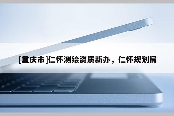 [重慶市]仁懷測繪資質(zhì)新辦，仁懷規(guī)劃局
