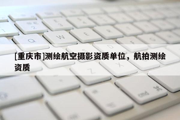 [重慶市]測繪航空攝影資質(zhì)單位，航拍測繪資質(zhì)