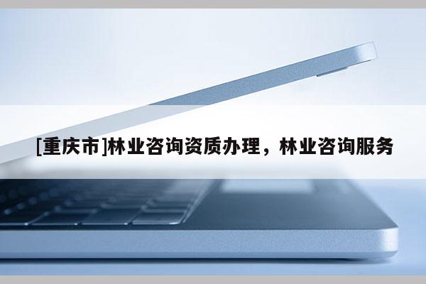 [重慶市]林業(yè)咨詢資質(zhì)辦理，林業(yè)咨詢服務(wù)