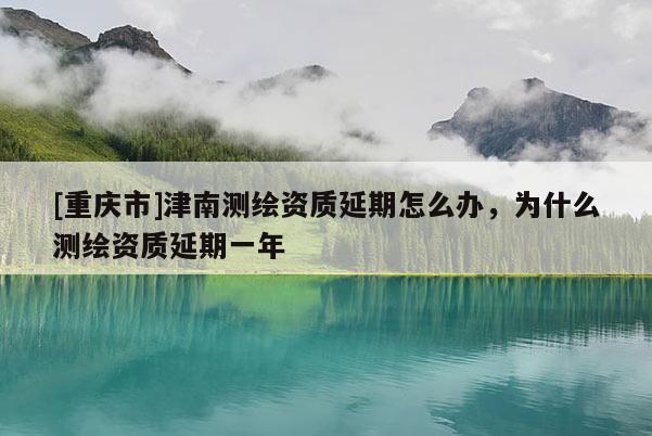 [重慶市]津南測繪資質(zhì)延期怎么辦，為什么測繪資質(zhì)延期一年