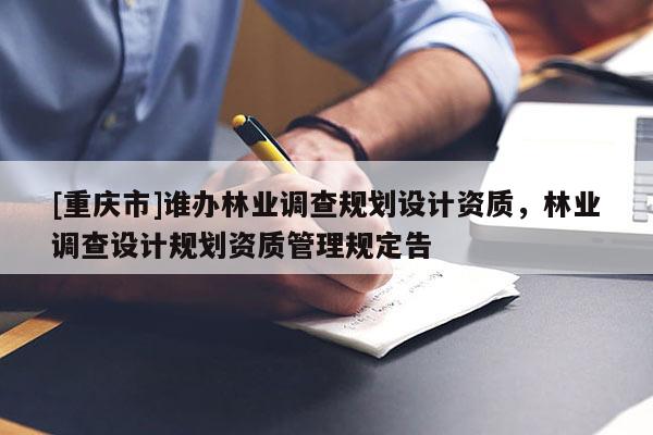 [重慶市]誰辦林業(yè)調(diào)查規(guī)劃設(shè)計資質(zhì)，林業(yè)調(diào)查設(shè)計規(guī)劃資質(zhì)管理規(guī)定告