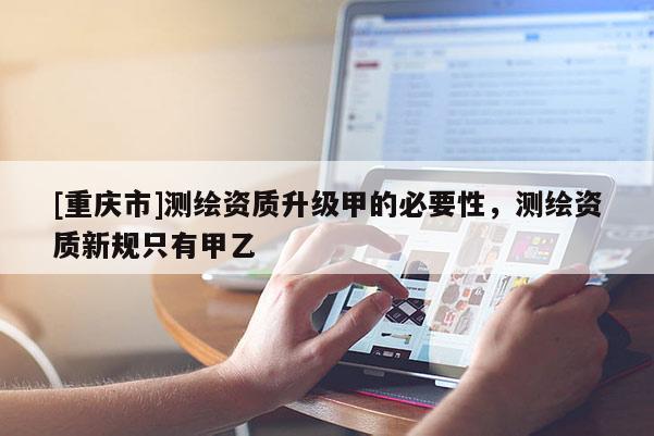 [重慶市]測繪資質(zhì)升級甲的必要性，測繪資質(zhì)新規(guī)只有甲乙