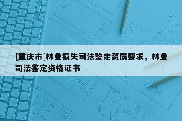 [重慶市]林業(yè)損失司法鑒定資質(zhì)要求，林業(yè)司法鑒定資格證書