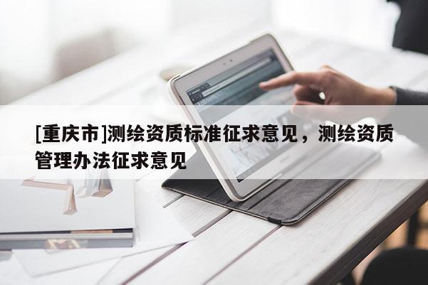 [重慶市]測(cè)繪資質(zhì)標(biāo)準(zhǔn)征求意見(jiàn)，測(cè)繪資質(zhì)管理辦法征求意見(jiàn)