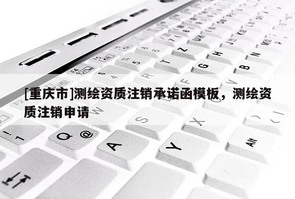 [重慶市]測(cè)繪資質(zhì)注銷承諾函模板，測(cè)繪資質(zhì)注銷申請(qǐng)