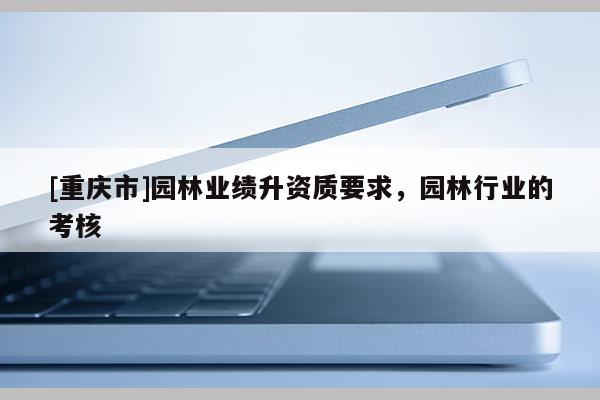 [重慶市]園林業(yè)績(jī)升資質(zhì)要求，園林行業(yè)的考核