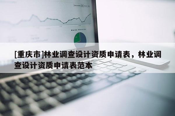 [重慶市]林業(yè)調(diào)查設(shè)計資質(zhì)申請表，林業(yè)調(diào)查設(shè)計資質(zhì)申請表范本