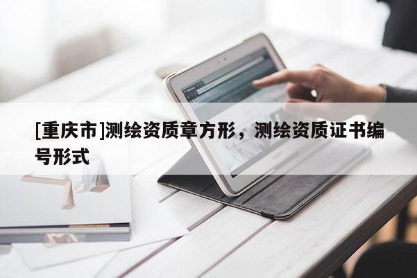 [重慶市]測繪資質(zhì)章方形，測繪資質(zhì)證書編號形式