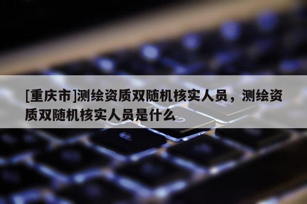 [重慶市]測(cè)繪資質(zhì)雙隨機(jī)核實(shí)人員，測(cè)繪資質(zhì)雙隨機(jī)核實(shí)人員是什么