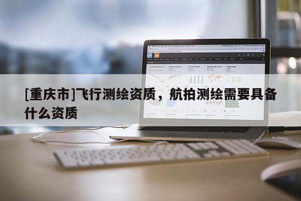 [重慶市]飛行測(cè)繪資質(zhì)，航拍測(cè)繪需要具備什么資質(zhì)