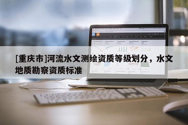 [重慶市]河流水文測繪資質等級劃分，水文地質勘察資質標準