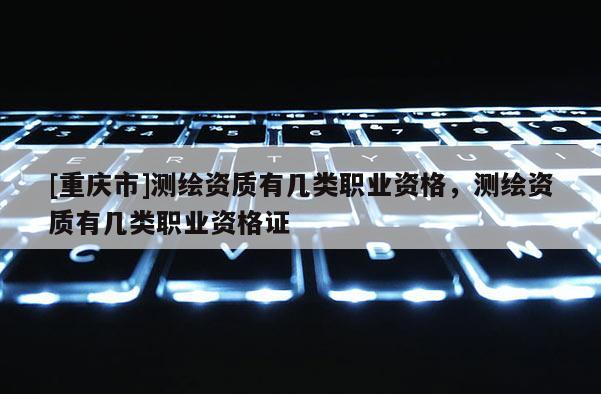[重慶市]測(cè)繪資質(zhì)有幾類(lèi)職業(yè)資格，測(cè)繪資質(zhì)有幾類(lèi)職業(yè)資格證