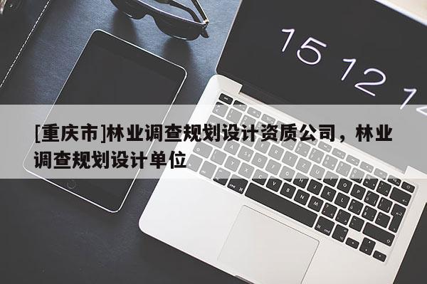 [重慶市]林業(yè)調(diào)查規(guī)劃設(shè)計資質(zhì)公司，林業(yè)調(diào)查規(guī)劃設(shè)計單位
