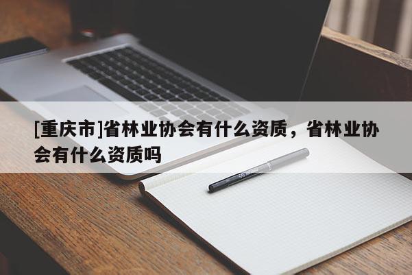 [重慶市]省林業(yè)協(xié)會(huì)有什么資質(zhì)，省林業(yè)協(xié)會(huì)有什么資質(zhì)嗎