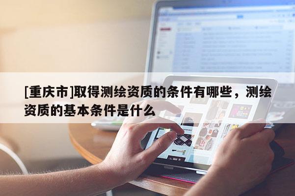 [重慶市]取得測(cè)繪資質(zhì)的條件有哪些，測(cè)繪資質(zhì)的基本條件是什么