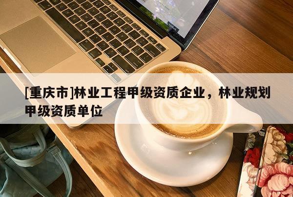 [重慶市]林業(yè)工程甲級資質(zhì)企業(yè)，林業(yè)規(guī)劃甲級資質(zhì)單位