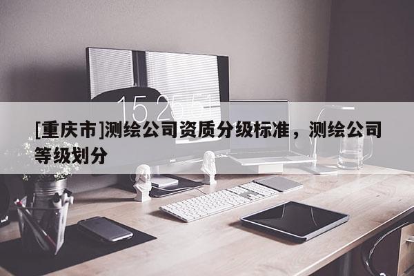 [重慶市]測繪公司資質(zhì)分級標(biāo)準(zhǔn)，測繪公司等級劃分