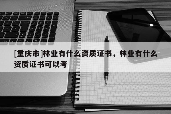 [重慶市]林業(yè)有什么資質(zhì)證書，林業(yè)有什么資質(zhì)證書可以考