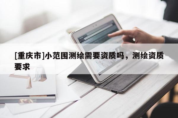 [重慶市]小范圍測繪需要資質(zhì)嗎，測繪資質(zhì)要求