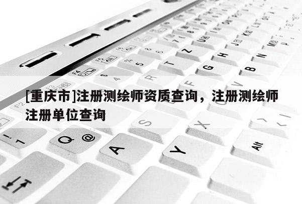 [重慶市]注冊(cè)測(cè)繪師資質(zhì)查詢，注冊(cè)測(cè)繪師注冊(cè)單位查詢