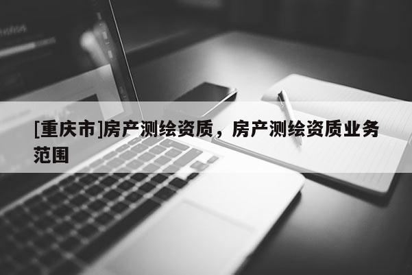 [重慶市]房產(chǎn)測繪資質，房產(chǎn)測繪資質業(yè)務范圍