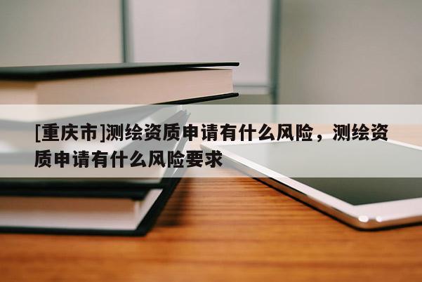 [重慶市]測(cè)繪資質(zhì)申請(qǐng)有什么風(fēng)險(xiǎn)，測(cè)繪資質(zhì)申請(qǐng)有什么風(fēng)險(xiǎn)要求