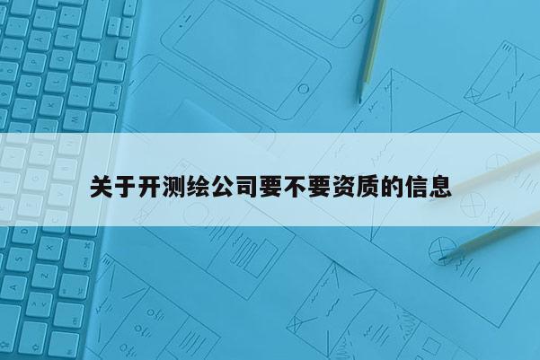 關(guān)于開測繪公司要不要資質(zhì)的信息