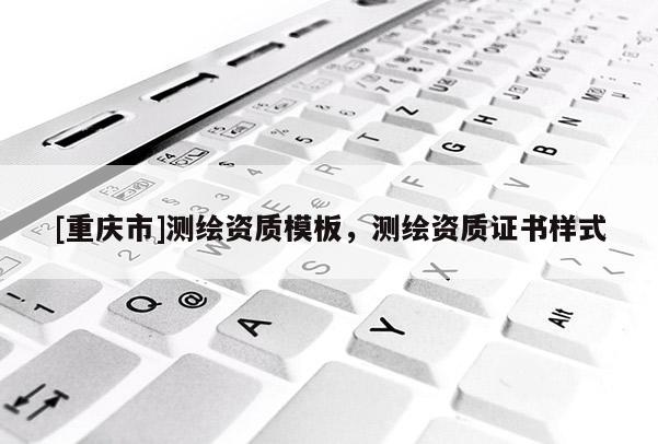 [重慶市]測(cè)繪資質(zhì)模板，測(cè)繪資質(zhì)證書樣式