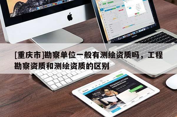 [重慶市]勘察單位一般有測繪資質(zhì)嗎，工程勘察資質(zhì)和測繪資質(zhì)的區(qū)別