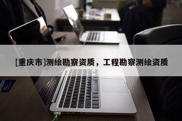 [重慶市]測繪勘察資質(zhì)，工程勘察測繪資質(zhì)