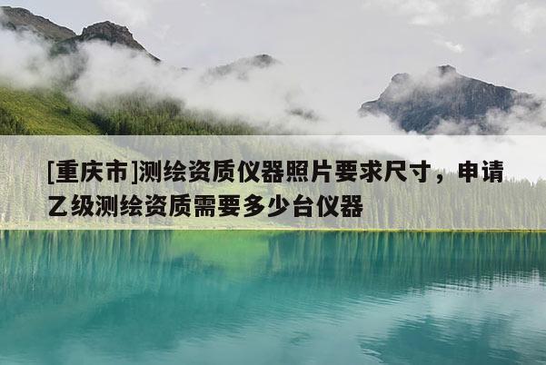 [重慶市]測(cè)繪資質(zhì)儀器照片要求尺寸，申請(qǐng)乙級(jí)測(cè)繪資質(zhì)需要多少臺(tái)儀器