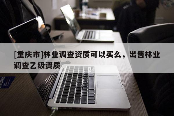 [重慶市]林業(yè)調(diào)查資質(zhì)可以買么，出售林業(yè)調(diào)查乙級資質(zhì)
