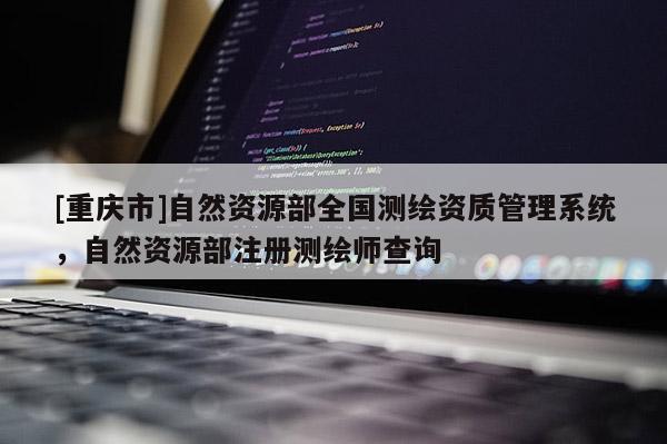 [重慶市]自然資源部全國測繪資質(zhì)管理系統(tǒng)，自然資源部注冊測繪師查詢
