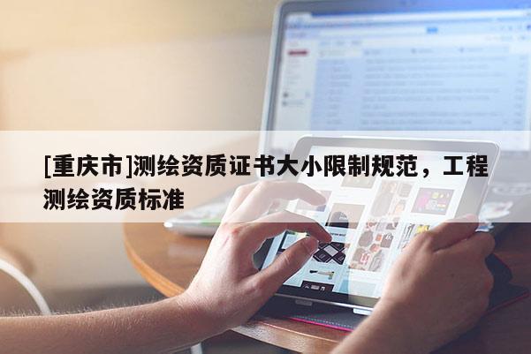 [重慶市]測繪資質(zhì)證書大小限制規(guī)范，工程測繪資質(zhì)標準