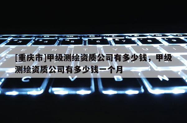 [重慶市]甲級(jí)測(cè)繪資質(zhì)公司有多少錢(qián)，甲級(jí)測(cè)繪資質(zhì)公司有多少錢(qián)一個(gè)月
