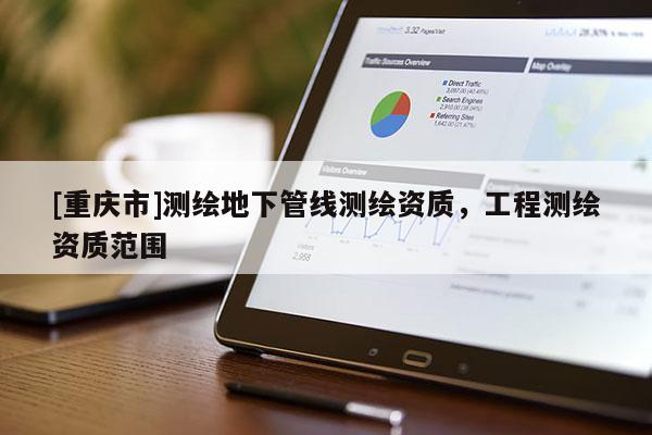 [重慶市]測繪地下管線測繪資質(zhì)，工程測繪資質(zhì)范圍