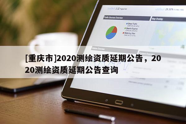 [重慶市]2020測繪資質(zhì)延期公告，2020測繪資質(zhì)延期公告查詢