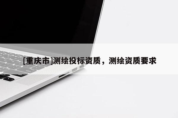 [重慶市]測繪投標(biāo)資質(zhì)，測繪資質(zhì)要求